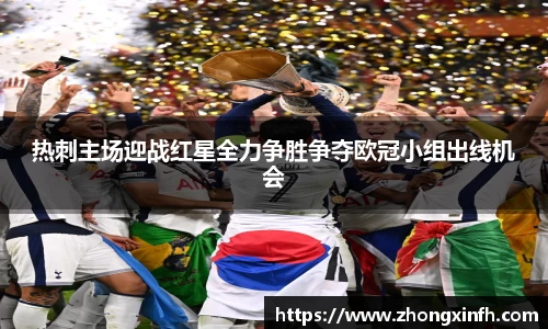 热刺主场迎战红星全力争胜争夺欧冠小组出线机会