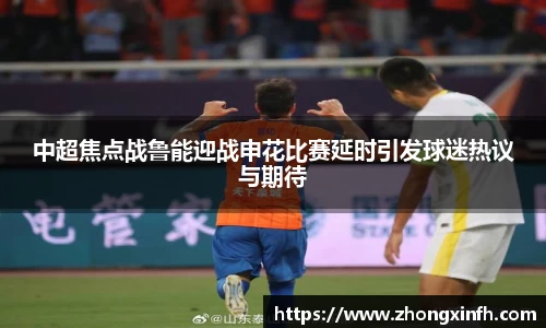 中超焦点战鲁能迎战申花比赛延时引发球迷热议与期待